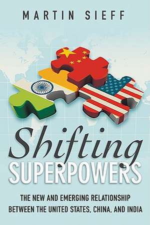 Shifting Superpowers: The New and Emerging Relationships Between the United States, China and India de Martin Sieff