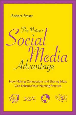 The Nurse's Social Media Advantage: How Making Connections and Sharing Ideas Can Enhance Your Nursing Career de Robert Fraser