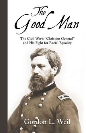 The Good Man: The Civil War's "Christian General" and His Fight for Racial Equality de Gordon L. Weil