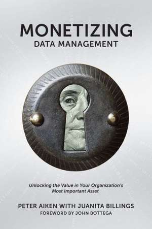 Monetizing Data Management: Finding the Value in Your Organization's Most Important Asset de Peter Aiken