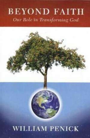 Beyond Faith: Our Role in Transforming God de William Penick
