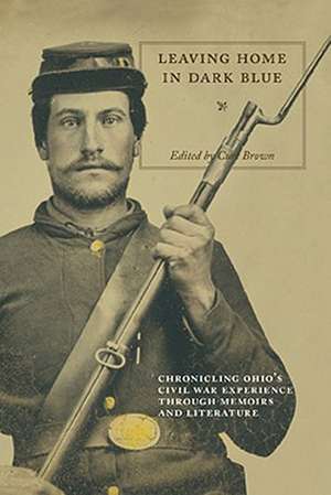 Leaving Home in Dark Blue: Chronicling Ohio's Civil War Experience Through Memoirs and Literature de Curt Brown