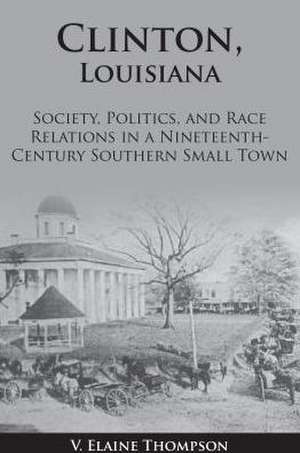 Clinton, Louisiana: Society, Politics, and Race Relations in a Nineteenth-Century Southern Small Town de Elaine Thompson