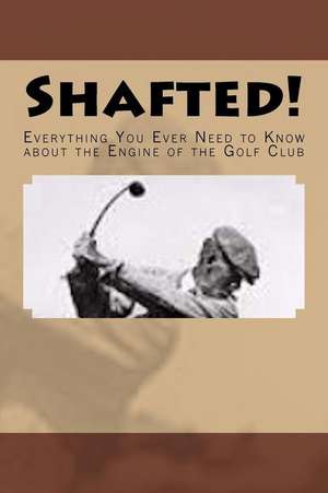 Shafted! Everything You Ever Need to Know about the Engine of the Golf Club de Doug Gelbert