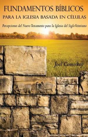 Fundamentos Biblicos Para La Iglesia Basada En Celulas: Percepciones del Nuevo Testamento Para La Iglesia del Siglo Veintiuno de Joel Comiskey