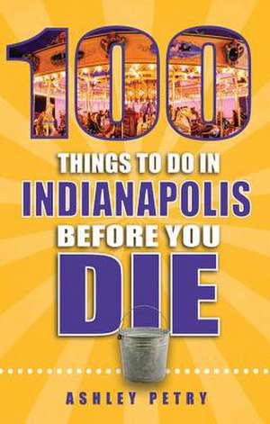 100 Things to Do in Indianapolis Before You Die de Ashley Petry