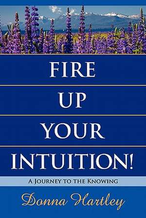 Fire Up Your Intuition: A Journey to the Knowing de Donna Hartley