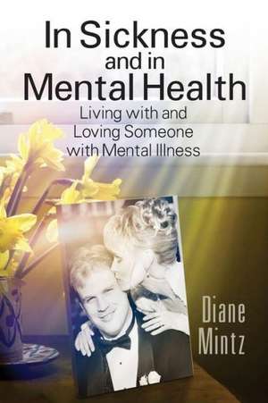 In Sickness and in Mental Health: Living with and Loving Someone with Mental Illness de Diane Mintz