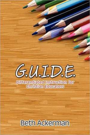 G.U.I.D.E. Differentiated Instruction for Christian Educators de Beth Ackerman