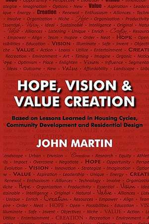 Hope, Vision & Value Creation, Based on Lessons Learned in Housing Cycles, Community Development and Residential Design de John Martin