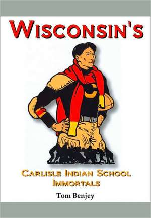 Wisconsin's Carlisle Indian School Immortals de Tom Benjey