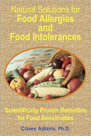 Natural Solutions for Food Allergies and Food Intolerances: Scientifically Proven Remedies for Food Sensitivities de Casey Adams