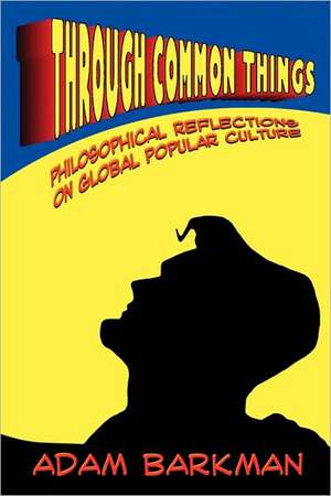 Through Common Things: Philosophical Reflections on Global Popular Culture de Adam Barkman