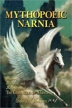 Mythopoeic Narnia: Memory, Metaphor, and Metamorphoses in the Chronicles of Narnia de Salwa Khoddam