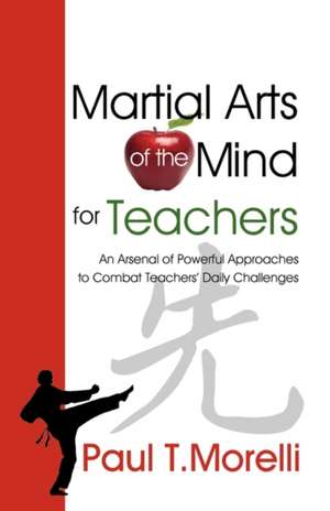 Martial Arts of the Mind for Teachers, an Arsenal of Powerful Approaches to Combat Teachers' Daily Challenges de Paul T. Morelli