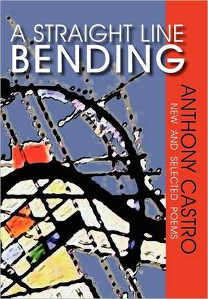 A Straight Line Bending, New and Selected Poems de Anthony Castro