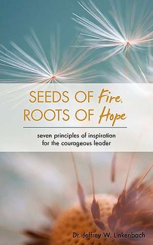 Seeds of Fire, Roots of Hope: Seven Principles of Inspiration for the Courageous Leader de Jeffrey W. Linkenbach