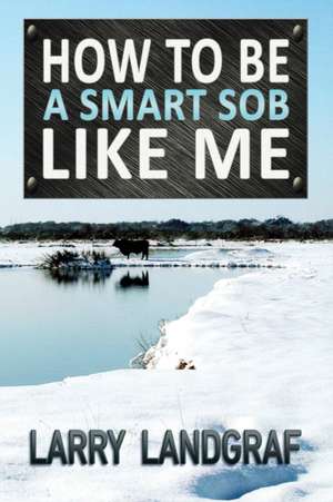 How to Be a Smart SOB Like Me de Larry Landgraf