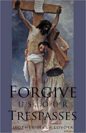 Forgive Us Our Trespasses de Mother Mary Loyola