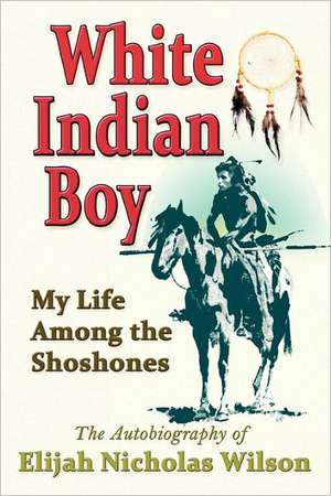 White Indian Boy: My Life Among the Shoshones de Elijah Nicholas Wilson