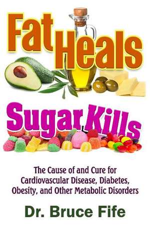 Fat Heals, Sugar Kills: The Cause of and Cure to Cardiovascular Disease, Diabetes, Obesity, and Other Metabolic Disorders de Dr Bruce Fife ND