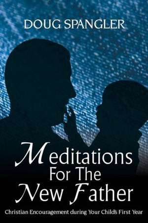 Meditations for the New Father: Christian Encouragement During Your Child's First Year de Doug Spangler