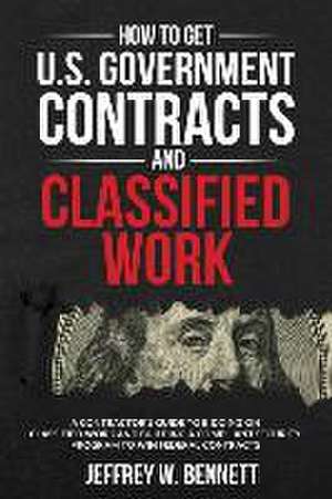 How to Get U.S. Government Contracts and Classified Work: A Contractor's Guide to Bidding on Classified Work and Building a Compliant Security Program de Jeffrey W. Bennett