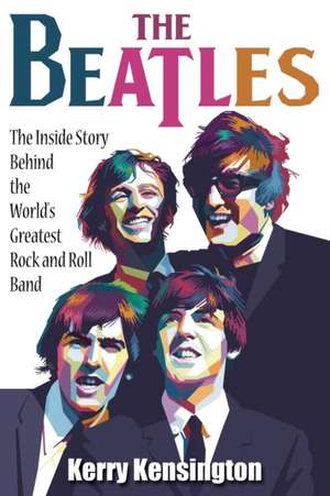 The Beatles! The Inside Story Behind the World's Greatest Rock and Roll Band de Kerry Kensington