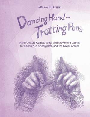 Dancing Hand, Trotting Pony: Hand Gesture Games, Songs and Movement Games for Children in Kindergarten and the Lower Grades de Wilma Ellersiek