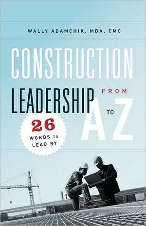 Construction Leadership from A to Z: 26 Words to Lead by de Wally Adamchik