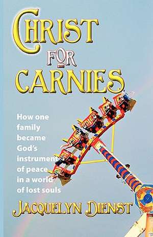 Christ for Carnies: How One Family Became God's Instrument of Peace in a World of Lost Souls de Jacquelyn Ann Dienst