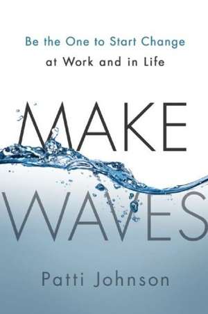 Make Waves: Be the One to Start Change at Work and in Life de Patti B. Johnson