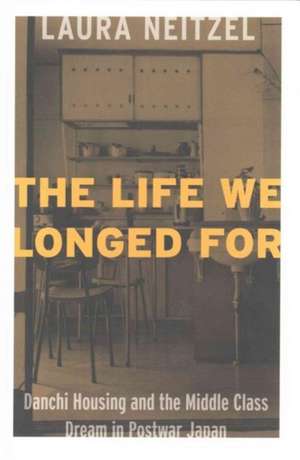 The Life We Longed for: Danchi Housing and the Middle Class Dream in Postwar Japan de Laura Lynn, Neitzel