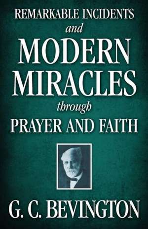 Remarkable Incidents and Modern Miracles Through Prayer and Faith: Containing Copious Extracts from His Diary and Epistolary Correspondence de G. C. Bevington