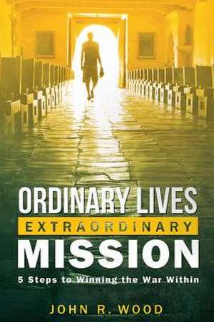 Ordinary Lives Extraordinary Mission: Five Steps to Winning the War Within de John R. Wood