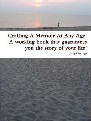 Crafting a Memoir at Any Age: A Working Book That Guarantees You the Story of Your Life! de Joseph Santiago