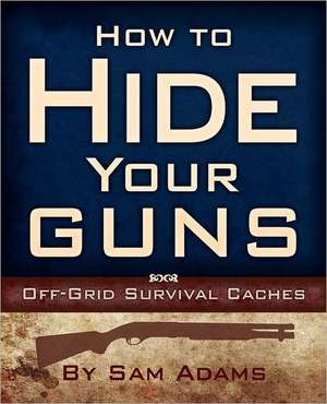 How to Hide Your Guns: Off Grid Survival Caches de Sam Adams