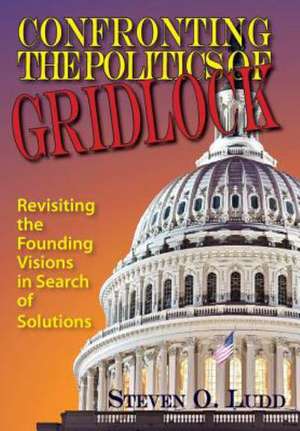 Confronting the Politics of Gridlock, Revisiting the Founding Visions in Search of Solutions de Steven O. Ludd