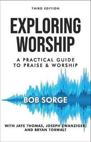 Exploring Worship Third Edition: A Practical Guide to Praise and Worship de Bob Sorge