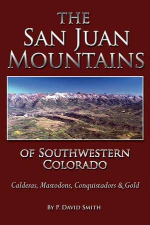 The San Juans of Southwestern Colorado - Calderas, Mastodons, Conquistadors & Gold de P. David Smith