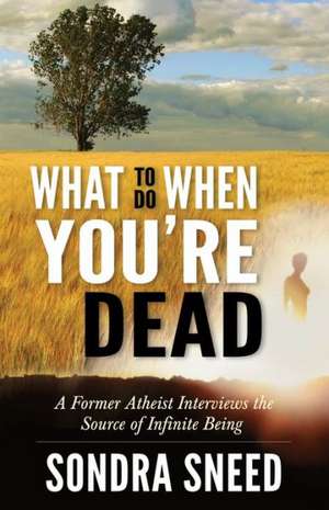 What to Do When You're Dead: A Former Atheist Interviews the Source of Infinite Being de Sondra Sneed