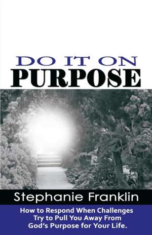 Do It on Purpose: How to Respond When Challenges Try to Pull You Away from God's Purpose for Your Life de Stephanie Franklin