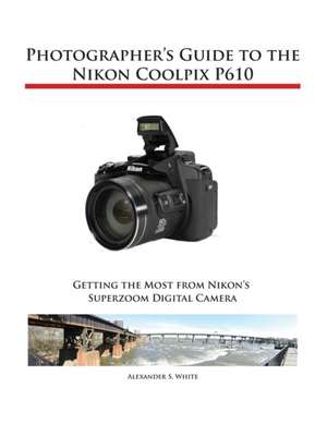 Photographer's Guide to the Nikon Coolpix P610 de Alexander S. White