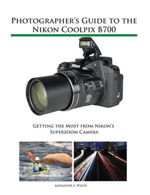 Photographer's Guide to the Nikon Coolpix B700 de White, Alexander S.