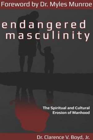 Endangered Masculinity: The Spiritual and Cultural Erosion of Manhood de Myles Munroe