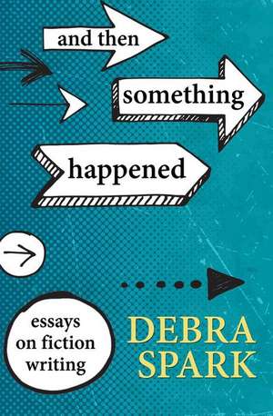 And Then Something Happened: Essays on Fiction Writing de Debra Spark