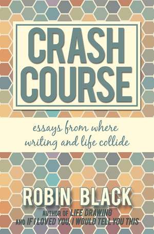 Crash Course: Essays From Where Writing and Life Collide de Robin Black