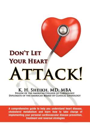 DON'T LET YOUR HEART ATTACK! A comprehensive guide to help you understand heart disease, cholesterol metabolism and how to take charge of implementing your personal cardiovascular disease prevention, treatment and reversal strategies de K. H. Sheikh MD