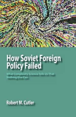 How Soviet Foreign Policy Failed: What Complexity Science Tells Us That Nothing Else Can de Robert M. Cutler