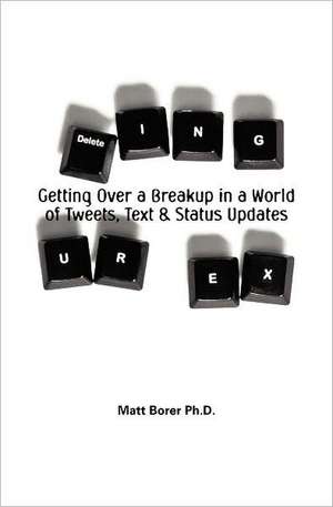 Deleting Ur Ex: Getting Over a Breakup in a World of Tweets, Texts & Social Updates de Matt Borer